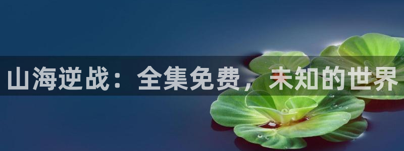 羞羞歪歪漫画漫画：山海逆战：全集免费，未知的世界