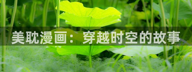 桃桃漫画歪歪漫画：美耽漫画：穿越时空的故事